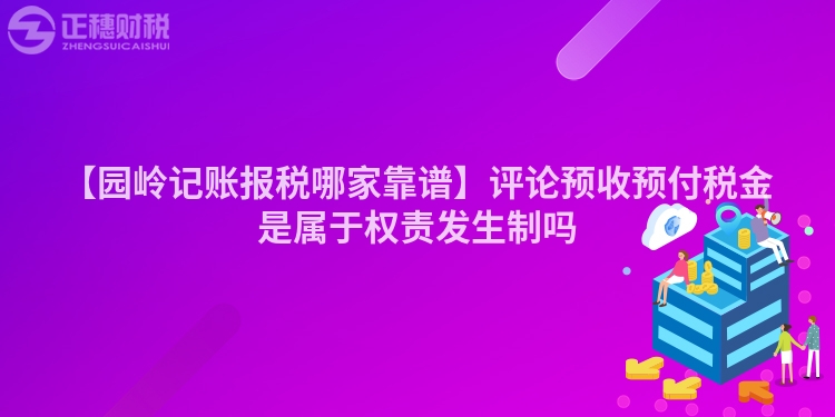 【園嶺記賬報稅哪家靠譜】評論預收預付稅金是屬于權責發生制嗎