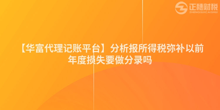 【華富代理記賬平臺(tái)】分析報(bào)所得稅彌補(bǔ)以前年度損失要做分錄嗎