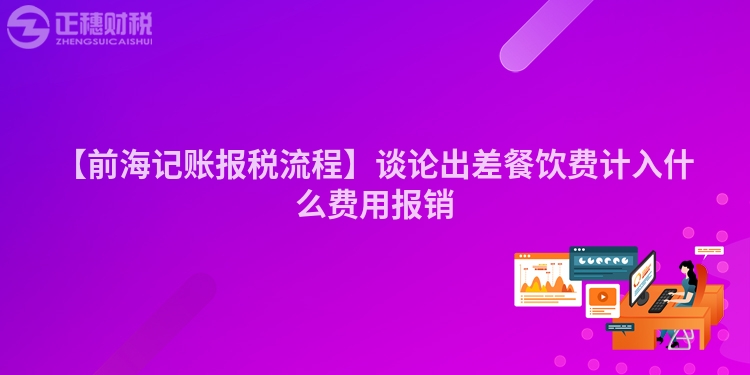 【前海記賬報稅流程】談論出差餐飲費計入什么費用報銷