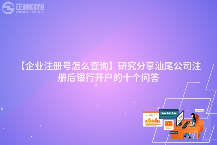 【企業(yè)注冊號怎么查詢】研究分享汕尾公司注冊后銀行開戶的十個問答