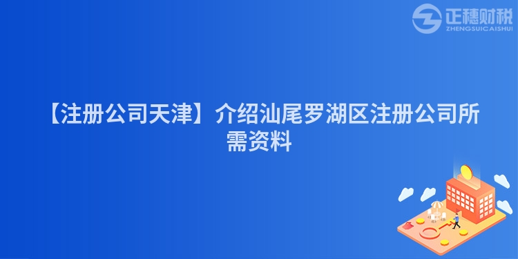 【注冊公司天津】介紹汕尾羅湖區(qū)注冊公司所需資料