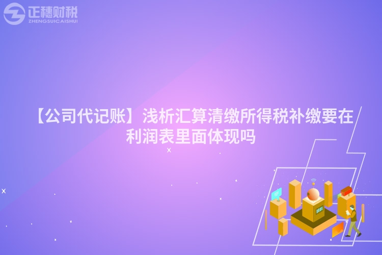 【公司代記賬】淺析匯算清繳所得稅補繳要在利潤表里面體現嗎
