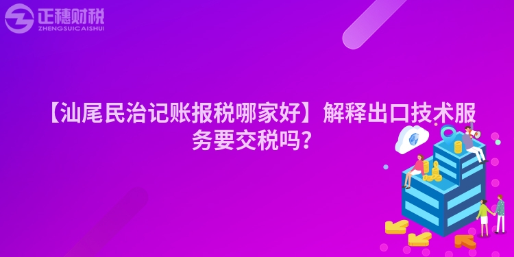 【汕尾民治記賬報(bào)稅哪家好】解釋出口技術(shù)服務(wù)要交稅嗎？