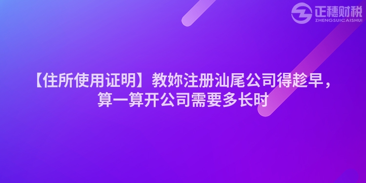 【住所使用證明】教妳注冊汕尾公司得趁早，算一算開公司需要多長時