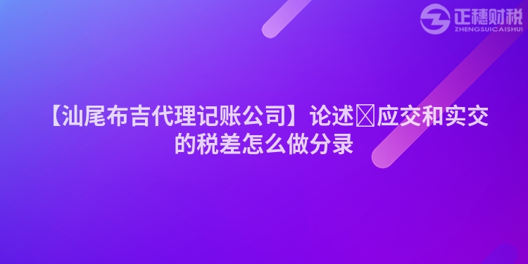 【汕尾布吉代理記賬公司】論述?應交和實交的稅差怎么做分錄