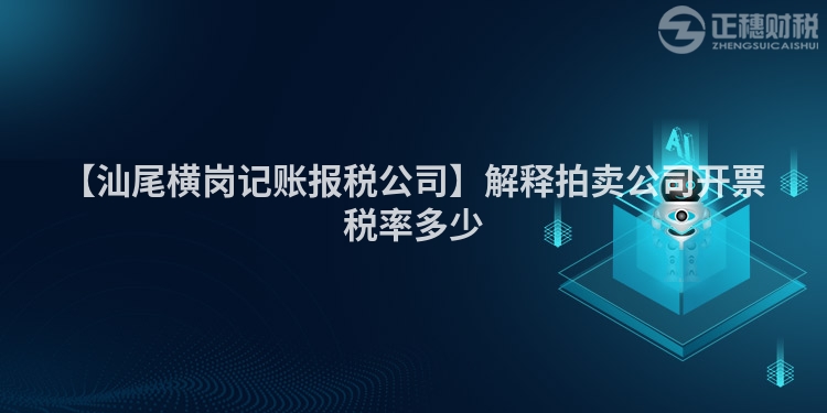 【汕尾橫崗記賬報(bào)稅公司】解釋拍賣(mài)公司開(kāi)票稅率多少