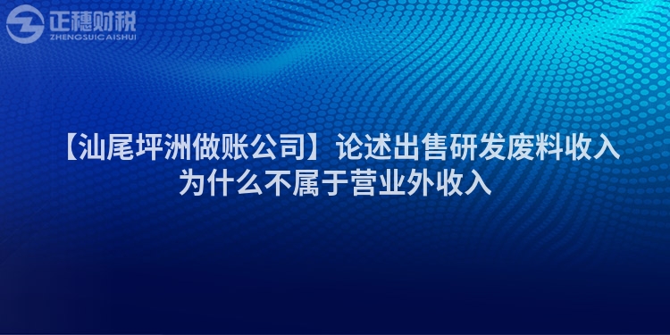 【汕尾坪洲做賬公司】論述出售研發廢料收入為什么不屬于營業外收入