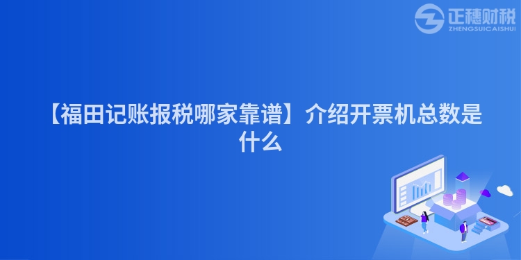 【福田記賬報稅哪家靠譜】介紹開票機總數是什么