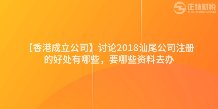 【香港成立公司】討論2018汕尾公司注冊的好處有哪些，要哪些資料去辦