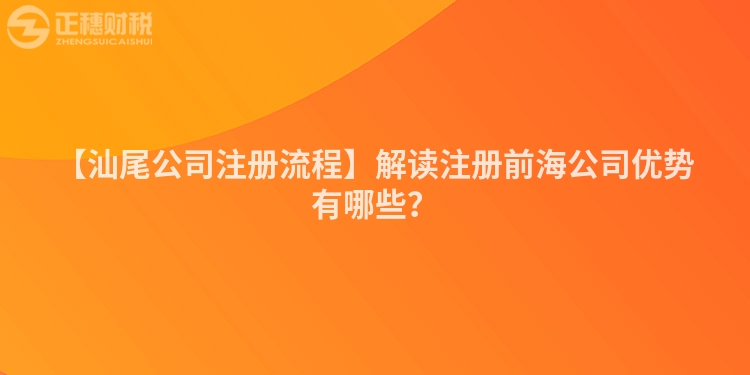 【汕尾公司注冊(cè)流程】解讀注冊(cè)前海公司優(yōu)勢(shì)有哪些？