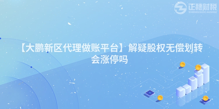 【大鵬新區(qū)代理做賬平臺】解疑股權(quán)無償劃轉(zhuǎn)會漲停嗎