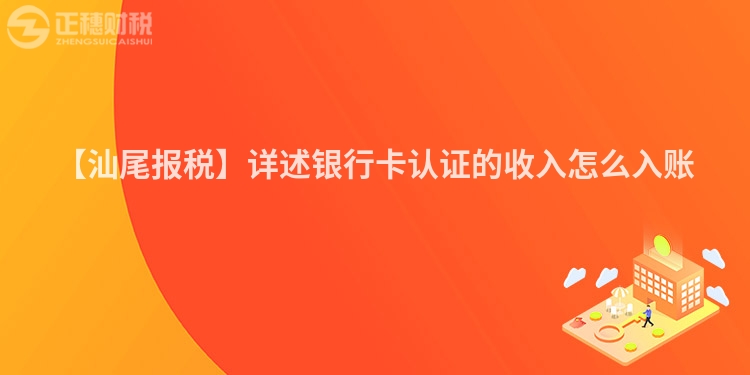 【汕尾報稅】詳述銀行卡認(rèn)證的收入怎么入賬