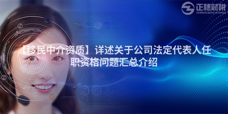 【移民中介資質】詳述關于公司法定代表人任職資格問題匯總介紹