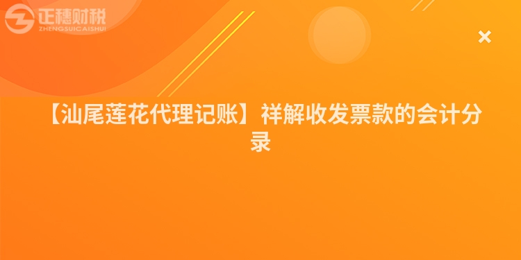 【汕尾蓮花代理記賬】祥解收發(fā)票款的會(huì)計(jì)分錄