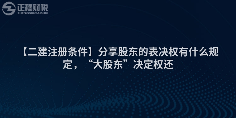 【二建注冊條件】分享股東的表決權有什么規定，“大股東”決定權還