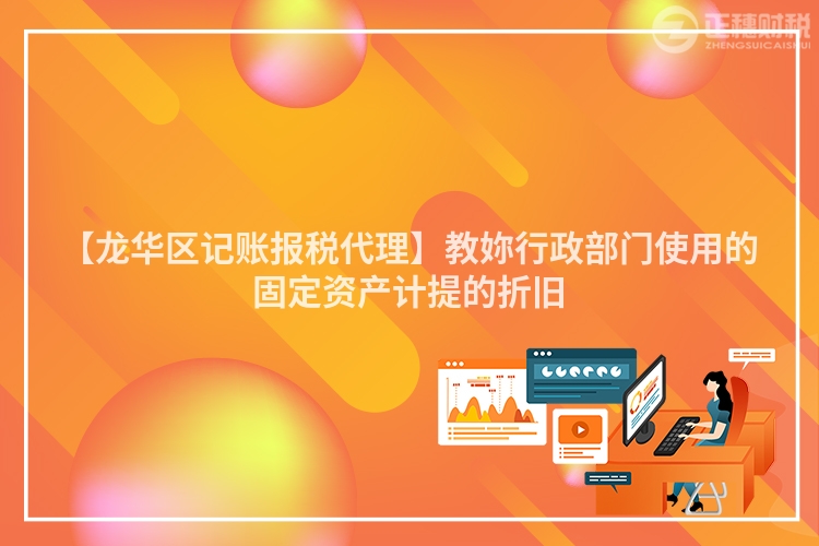 【龍華區(qū)記賬報(bào)稅代理】教妳行政部門(mén)使用的固定資產(chǎn)計(jì)提的折舊