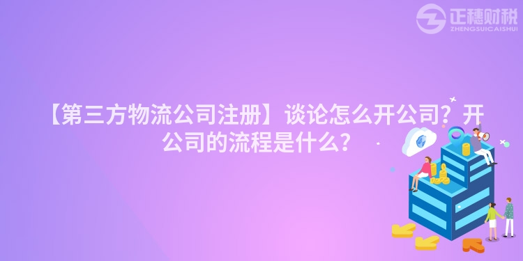【第三方物流公司注冊】談論怎么開公司？開公司的流程是什么？