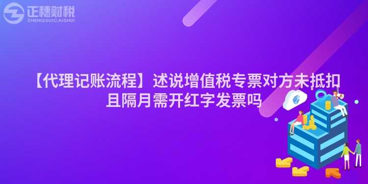 【代理記賬流程】述說(shuō)增值稅專票對(duì)方未抵扣且隔月需開(kāi)紅字發(fā)票嗎