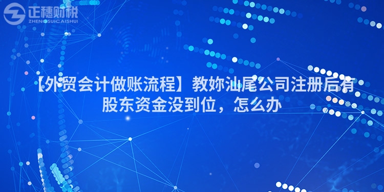 【外貿會計做賬流程】教妳汕尾公司注冊后有股東資金沒到位，怎么辦
