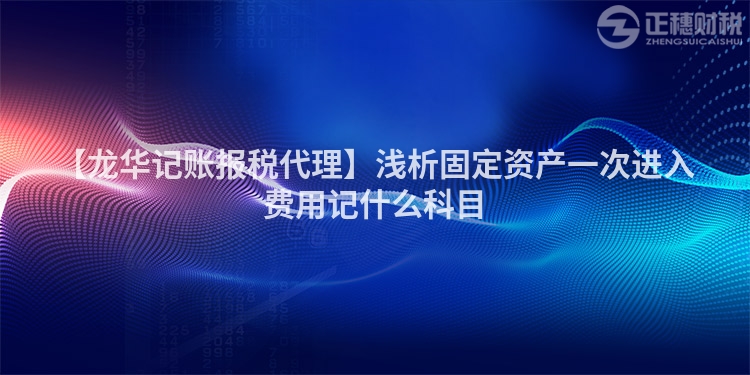 【龍華記賬報稅代理】淺析固定資產一次進入費用記什么科目
