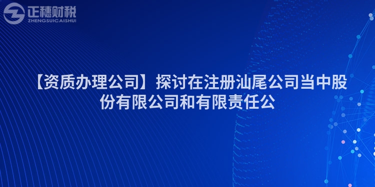 【資質辦理公司】探討在注冊汕尾公司當中股份有限公司和有限責任公