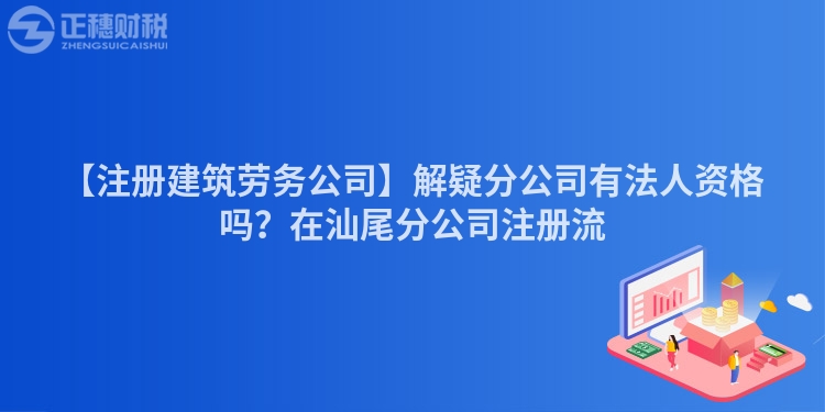 【注冊建筑勞務公司】解疑分公司有法人資格嗎？在汕尾分公司注冊流