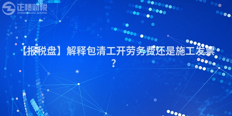 【報(bào)稅盤(pán)】解釋包清工開(kāi)勞務(wù)費(fèi)還是施工發(fā)票？