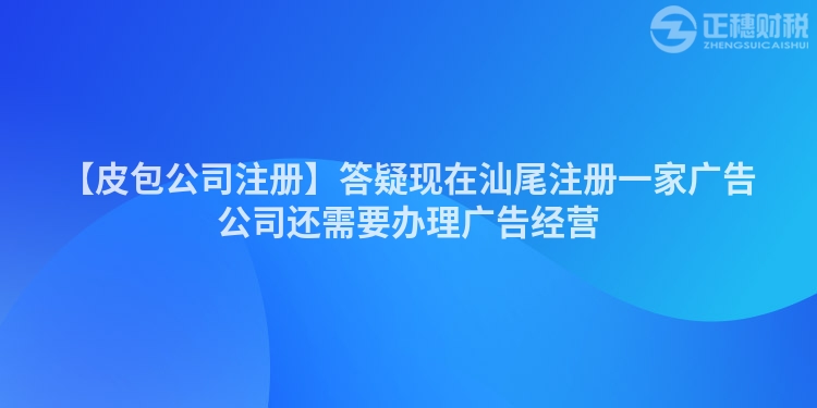 【皮包公司注冊】答疑現在汕尾注冊一家廣告公司還需要辦理廣告經營