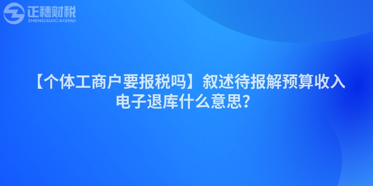 【個(gè)體工商戶(hù)要報(bào)稅嗎】敘述待報(bào)解預(yù)算收入電子退庫(kù)什么意思？