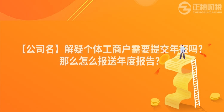 【公司名】解疑個體工商戶需要提交年報嗎？那么怎么報送年度報告？