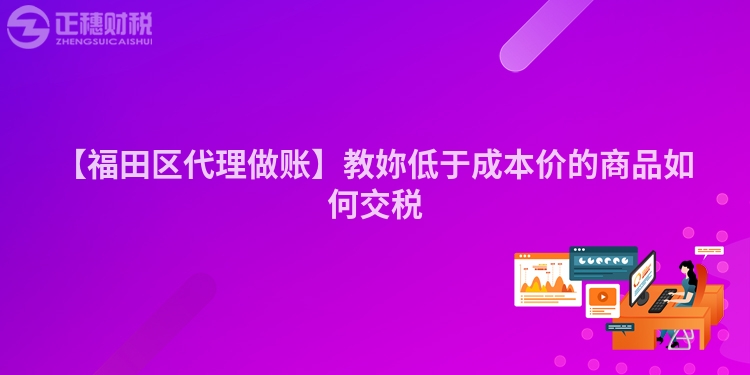 【福田區代理做賬】教妳低于成本價的商品如何交稅