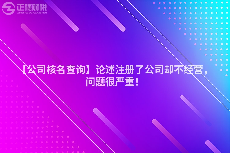 【公司核名查詢】論述注冊了公司卻不經(jīng)營，問題很嚴重！