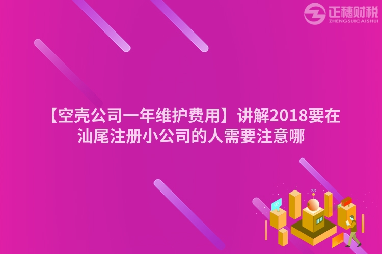 【空殼公司一年維護費用】講解2018要在汕尾注冊小公司的人需要注意哪