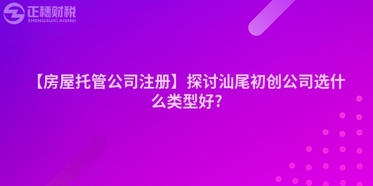 【房屋托管公司注冊(cè)】探討汕尾初創(chuàng)公司選什么類型好?