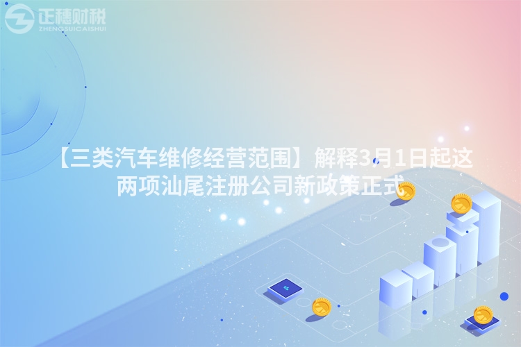 【三類汽車維修經(jīng)營(yíng)范圍】解釋3月1日起這兩項(xiàng)汕尾注冊(cè)公司新政策正式