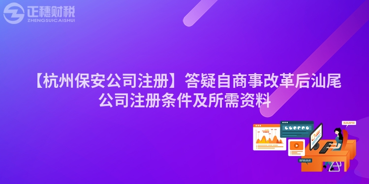 【杭州保安公司注冊】答疑自商事改革后汕尾公司注冊條件及所需資料