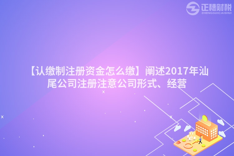 【認(rèn)繳制注冊(cè)資金怎么繳】闡述2017年汕尾公司注冊(cè)注意公司形式、經(jīng)營(yíng)