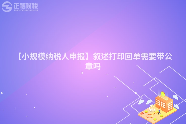 【小規(guī)模納稅人申報】敘述打印回單需要帶公章嗎
