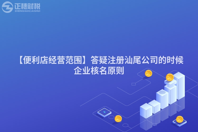 【便利店經營范圍】答疑注冊汕尾公司的時候企業核名原則
