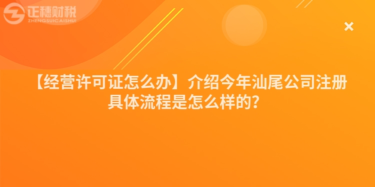 【經營許可證怎么辦】介紹今年汕尾公司注冊具體流程是怎么樣的？