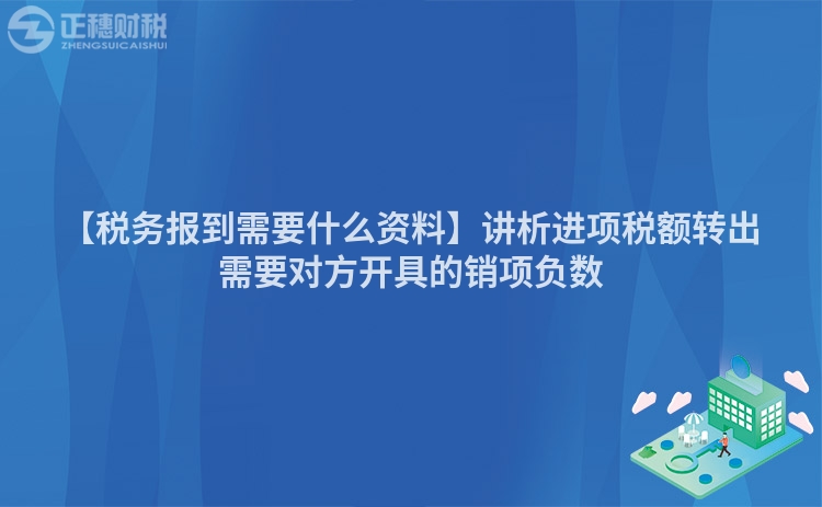 【稅務(wù)報(bào)到需要什么資料】講析進(jìn)項(xiàng)稅額轉(zhuǎn)出需要對(duì)方開具的銷項(xiàng)負(fù)數(shù)
