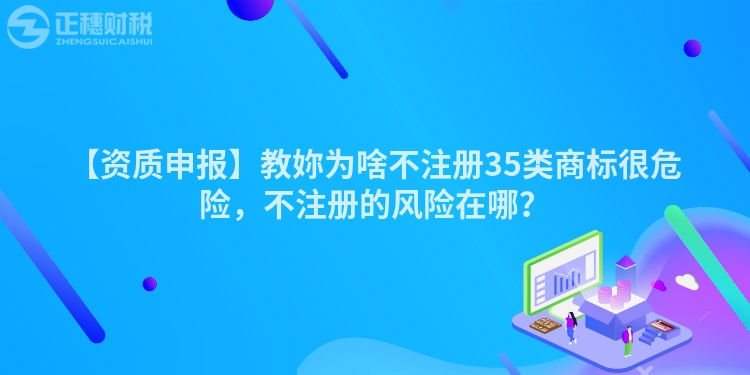 【資質申報】教妳為啥不注冊35類商標很危險，不注冊的風險在哪？