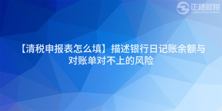 【清稅申報表怎么填】描述銀行日記賬余額與對賬單對不上的風險