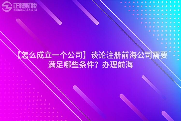【怎么成立一個公司】談?wù)撟郧昂9拘枰獫M足哪些條件?辦理前海
