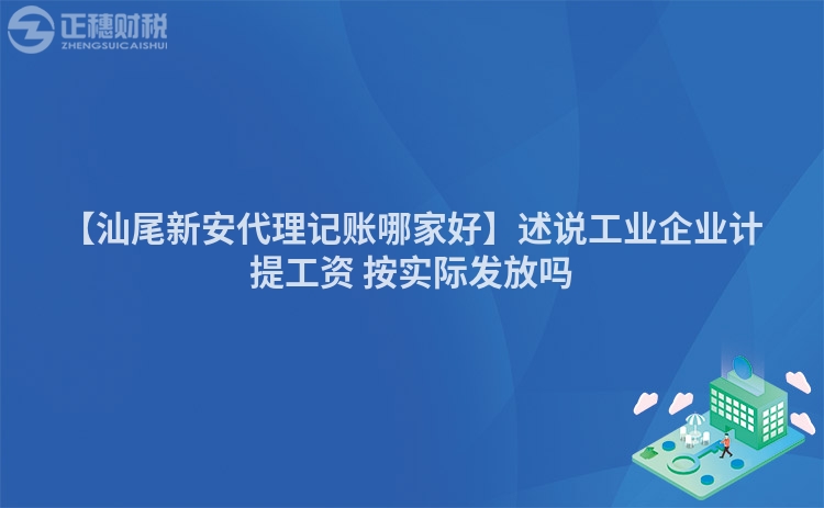 【汕尾新安代理記賬哪家好】述說(shuō)工業(yè)企業(yè)計(jì)提工資 按實(shí)際發(fā)放嗎