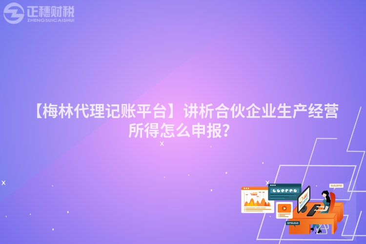 【梅林代理記賬平臺】講析合伙企業生產經營所得怎么申報？