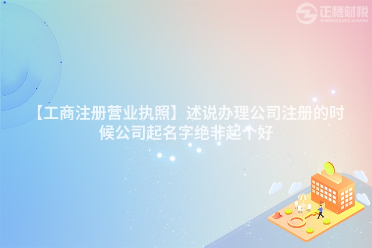 【工商注冊營業執照】述說辦理公司注冊的時候公司起名字絕非起個好