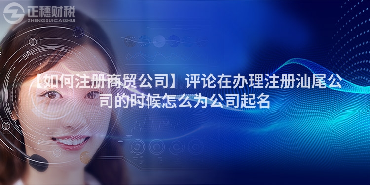 【如何注冊商貿(mào)公司】評論在辦理注冊汕尾公司的時候怎么為公司起名