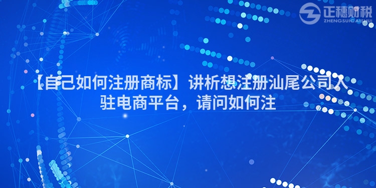 【自己如何注冊(cè)商標(biāo)】講析想注冊(cè)汕尾公司入駐電商平臺(tái)，請(qǐng)問(wèn)如何注