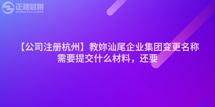 【公司注冊杭州】教妳汕尾企業集團變更名稱需要提交什么材料，還要
